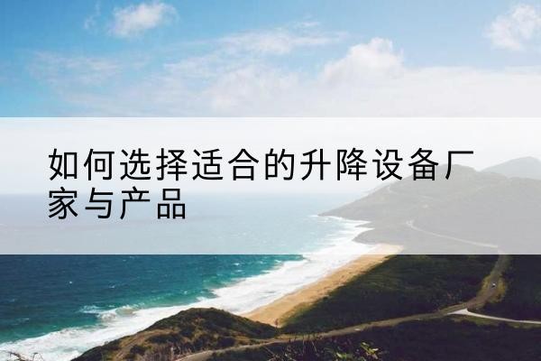 凤台电动升降平台厂家-如何选择适合的升降设备厂家与产品