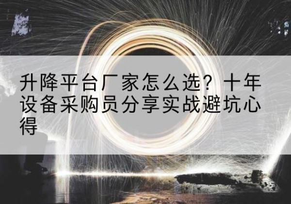 凤台升降平台厂家-怎么选？十年设备采购员分享实战避坑心得