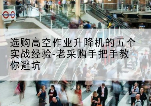 凤台高空作业升降机厂家-选购高空作业升降机的五个实战经验-老采购手把手教你避坑