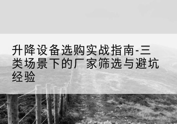 凤台移动式升降机厂家推荐-升降设备选购实战指南-三类场景下的厂家筛选与避坑经验