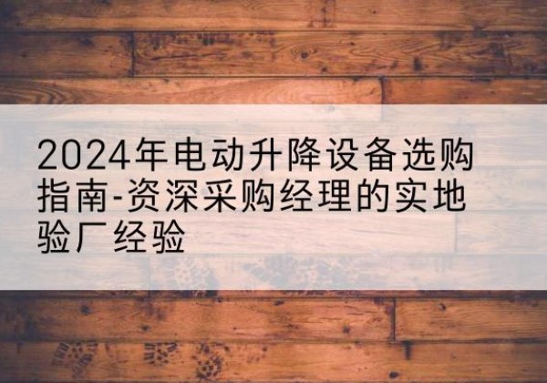 凤台电动剪叉升降平台厂家-2024年电动升降设备选购指南-资深采购经理的实地验厂经验