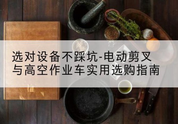 凤台电动剪叉升降平台怎么选-选对设备不踩坑-电动剪叉与高空作业车实用选购指南