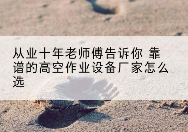 凤台高空作业升降机厂家推荐-从业十年老师傅告诉你 靠谱的高空作业设备厂家怎么选