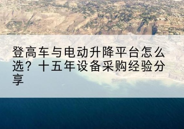 凤台登高车厂家厂家-登高车与电动升降平台怎么选？十五年设备采购经验分享