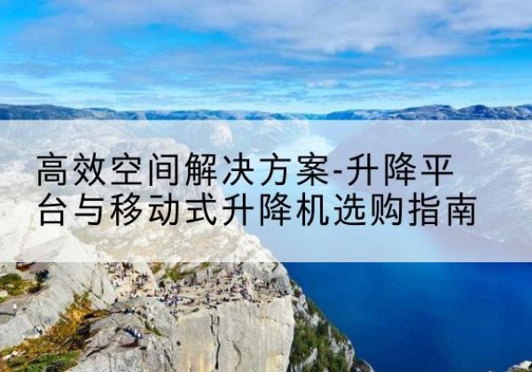 凤台升降平台厂家-*空间解决方案-升降平台与移动式升降机选购指南