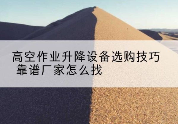 凤台电动升降平台厂家推荐-高空作业升降设备选购技巧 靠谱厂家怎么找