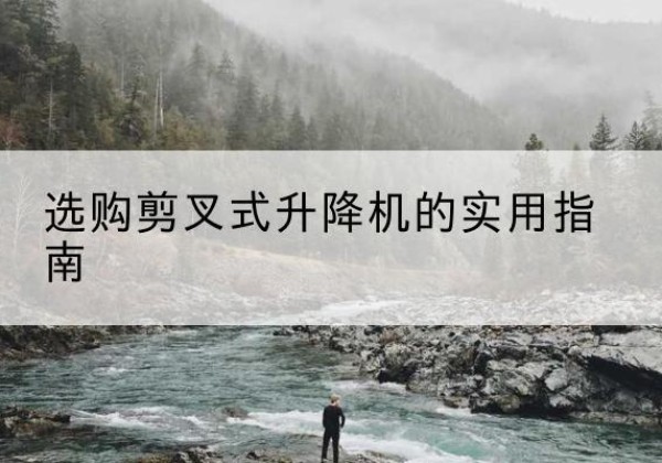 凤台剪叉式升降机怎么选-选购剪叉式升降机的实用指南