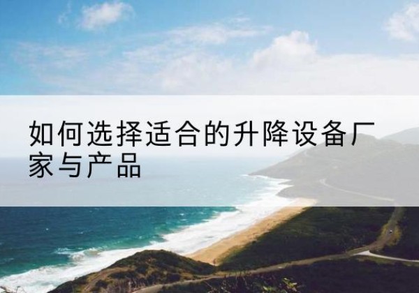 凤台电动升降平台厂家-如何选择适合的升降设备厂家与产品