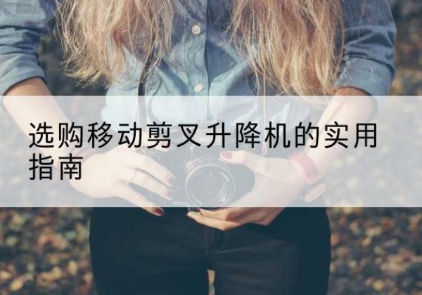 凤台移动剪叉升降机怎么选-选购移动剪叉升降机的实用指南